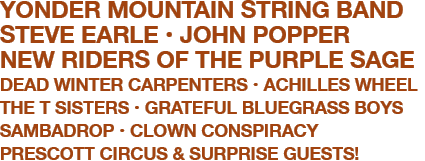 YONDER MOUNTAIN STRING BAND  STEVE EARLE  JOHN POPPER  NEW RIDERS OF THE PURPLE SAGE  DEAD WINTER CARPENTERS  ACHILLES WHEEL  THE T SISTERS  GRATEFUL BLUEGRASS BOYS  SAMBADROP MARCHING BAND  CLOWN CONSPIRACY  PRESCOTT CIRCUS  & SURPRISE GUESTS!