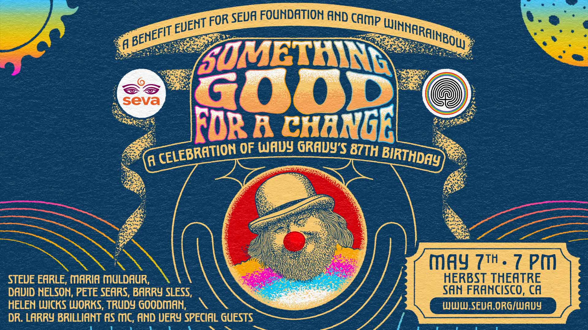 Something Good for a Change: A Celebration of Wavy Gravy's 87th Birthday! A Benefit for Seva Foundation and Camp Winnarainbow at Herbst Theatre in San Francisco on May 7th at 7 PM with Steve Earle, Maria Muldaur, David Nelson, Pete Sears, Barry Sless, Helen Wicks Works, Trudy Goodman, & Very Special Guests.